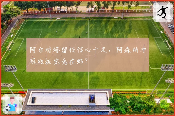 阿尔特塔留任信心十足，阿森纳冲冠短板究竟在哪？