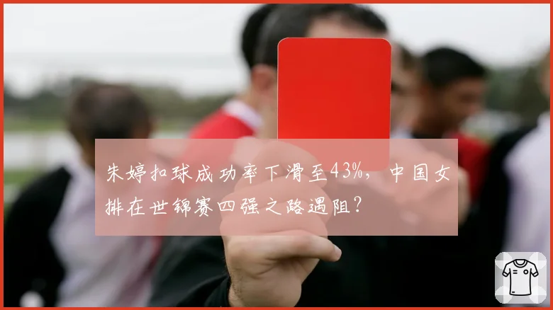 朱婷扣球成功率下滑至43%,中国女排在世锦赛四强之路遇阻?