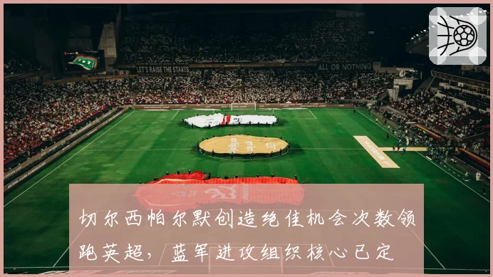 切尔西帕尔默创造绝佳机会次数领跑英超,蓝军进攻组织核心已定