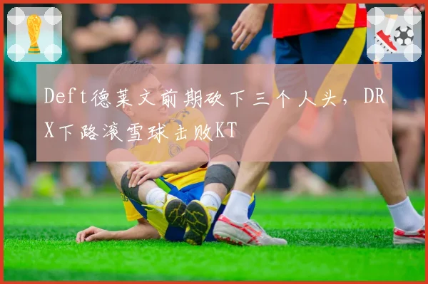 Deft德莱文前期砍下三个人头，DRX下路滚雪球击败KT