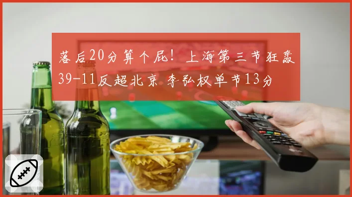 落后20分算个屁！上海第三节狂轰39-11反超北京 李弘权单节13分
