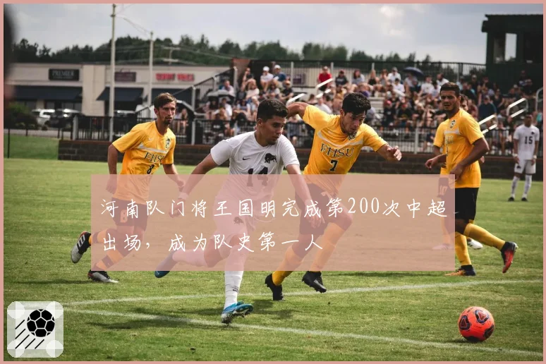 河南队门将王国明完成第200次中超出场,成为队史第一人