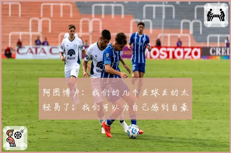 阿图博卢：我们的几个丢球丢的太轻易了；我们可以为自己感到自豪