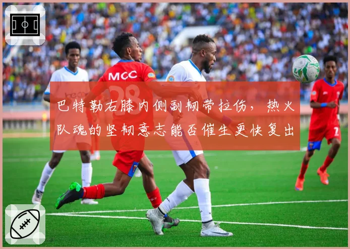 巴特勒右膝内侧副韧带拉伤,热火队魂的坚韧意志能否催生更快复出?