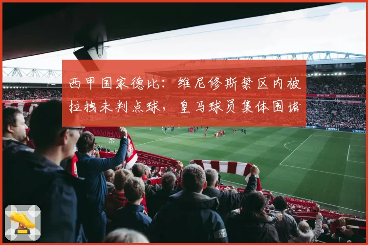 西甲国家德比：维尼修斯禁区内被拉拽未判点球，皇马球员集体围堵裁判