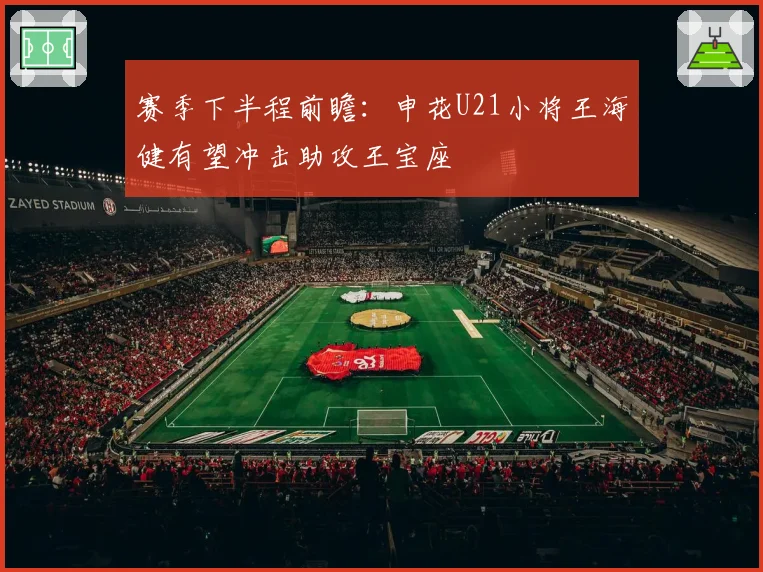 赛季下半程前瞻：申花U21小将王海健有望冲击助攻王宝座