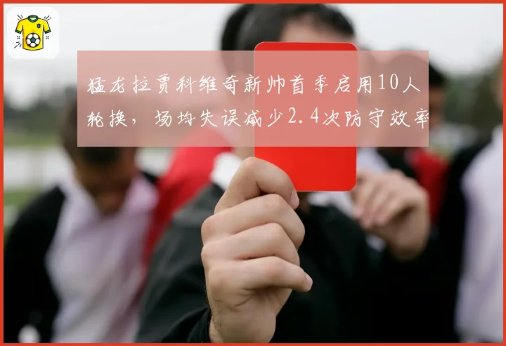 猛龙拉贾科维奇新帅首季启用10人轮换,场均失误减少2.4次防守效率升至联盟第十