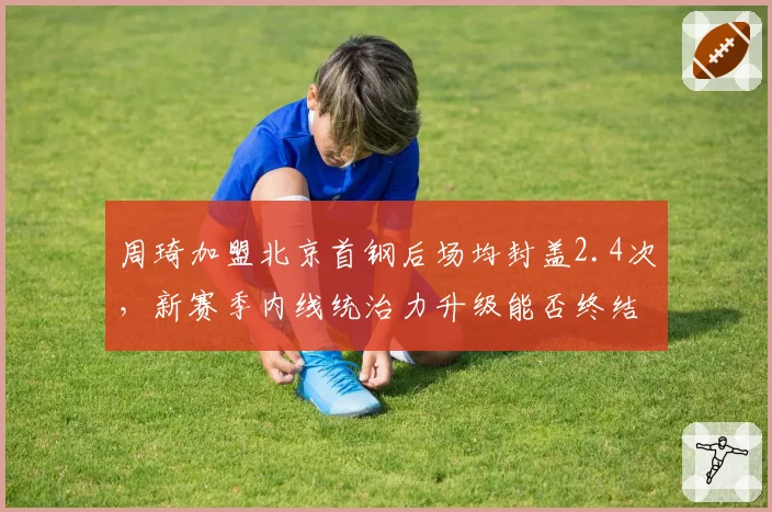 周琦加盟北京首钢后场均封盖2.4次，新赛季内线统治力升级能否终结辽宁王朝？