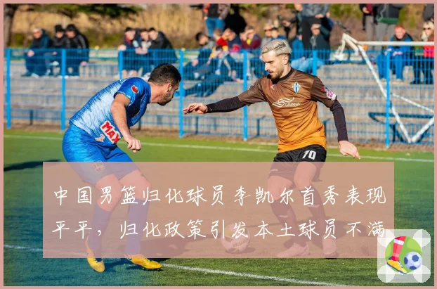 中国男篮归化球员李凯尔首秀表现平平，归化政策引发本土球员不满