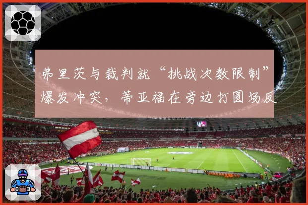弗里茨与裁判就“挑战次数限制”爆发冲突，蒂亚福在旁边打圆场反被观众嘘声影响表现