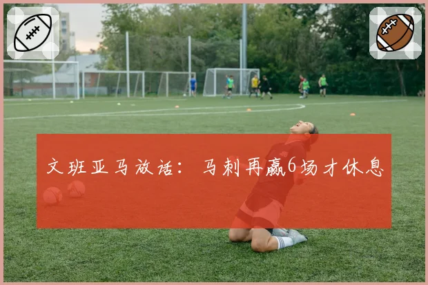 文班亚马放话：马刺再赢6场才休息