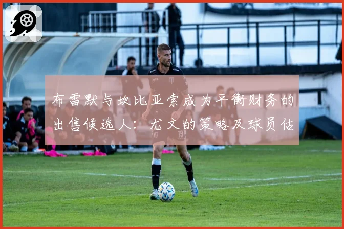 布雷默与坎比亚索成为平衡财务的出售候选人:尤文的策略及球员估价