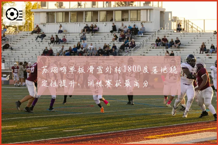 苏翊鸣单板滑雪外转1800度落地稳定性提升,训练赛获最高分