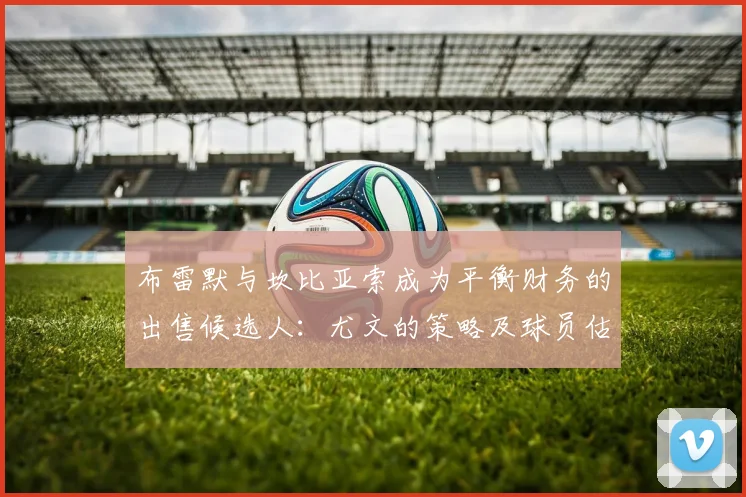 布雷默与坎比亚索成为平衡财务的出售候选人:尤文的策略及球员估价