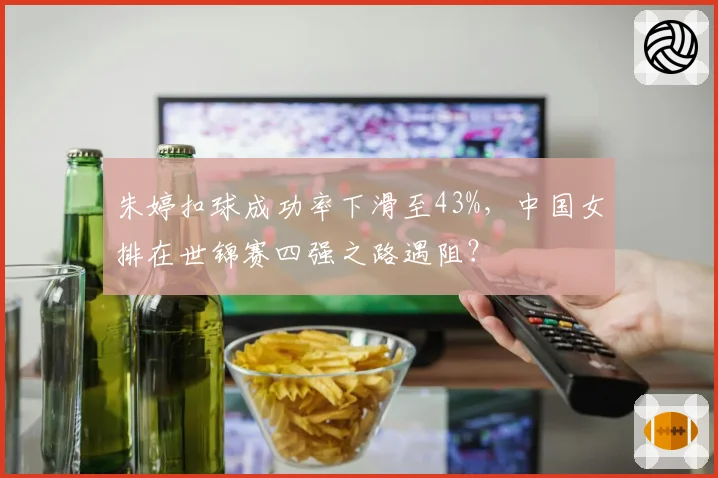 朱婷扣球成功率下滑至43%,中国女排在世锦赛四强之路遇阻?