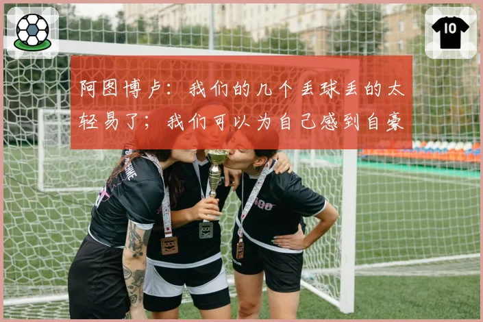 阿图博卢：我们的几个丢球丢的太轻易了；我们可以为自己感到自豪