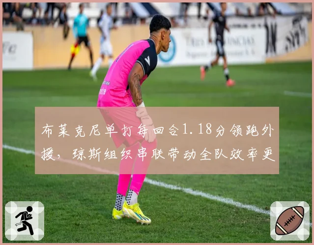 布莱克尼单打每回合1.18分领跑外援，琼斯组织串联带动全队效率更胜一筹