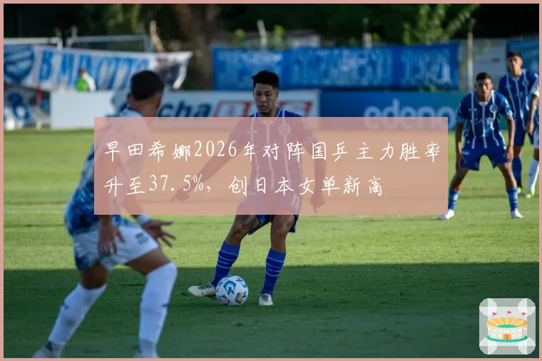 早田希娜2026年对阵国乒主力胜率升至37.5%,创日本女单新高