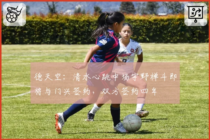 德天空:清水心跳中场宇野禅斗即将与门兴签约,双方签约四年